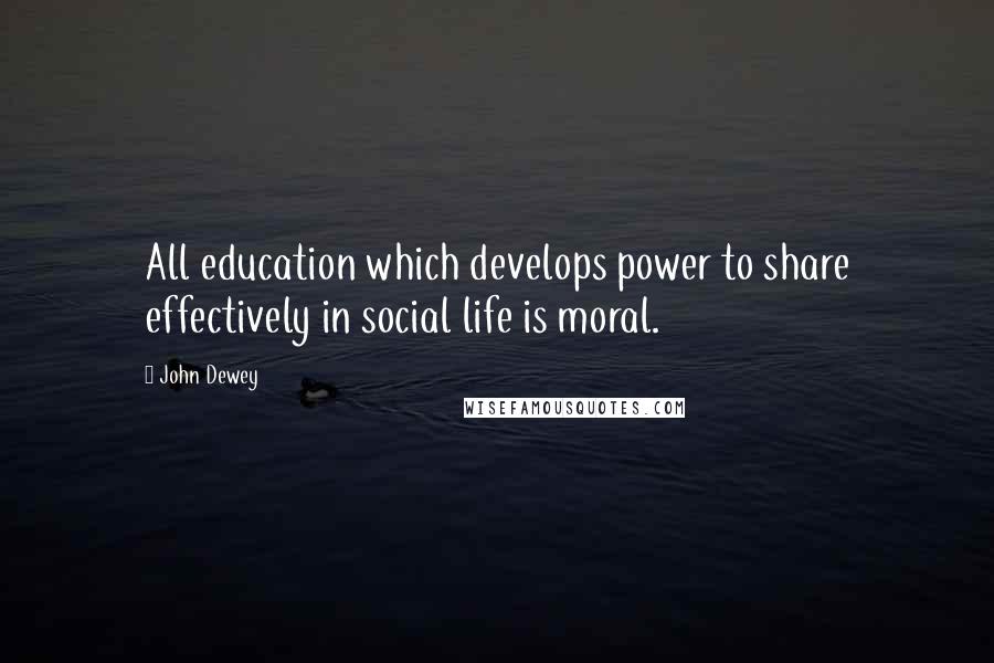 John Dewey quotes: All education which develops power to share effectively in social life is moral.