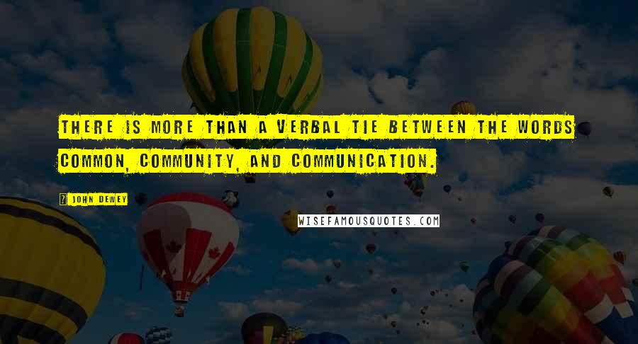 John Dewey quotes: There is more than a verbal tie between the words common, community, and communication.