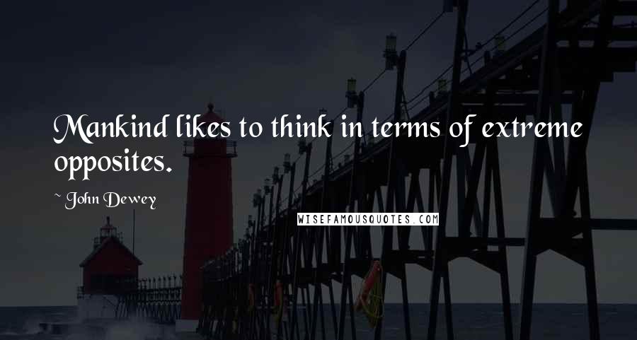 John Dewey quotes: Mankind likes to think in terms of extreme opposites.