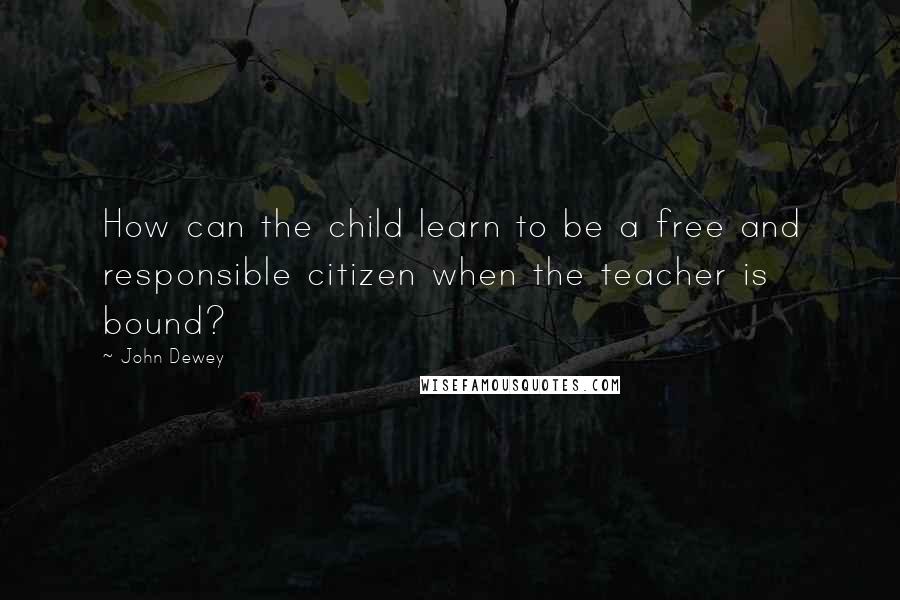 John Dewey quotes: How can the child learn to be a free and responsible citizen when the teacher is bound?