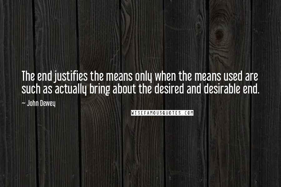John Dewey quotes: The end justifies the means only when the means used are such as actually bring about the desired and desirable end.