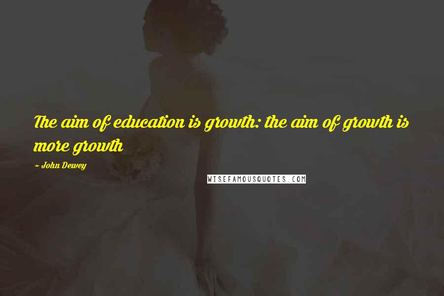 John Dewey quotes: The aim of education is growth: the aim of growth is more growth