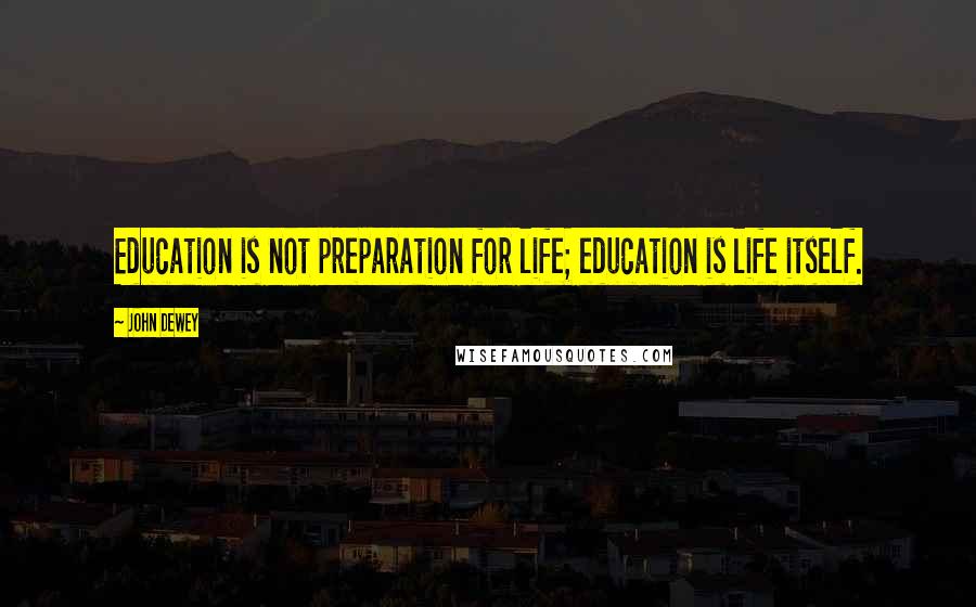 John Dewey quotes: Education is not preparation for life; education is life itself.