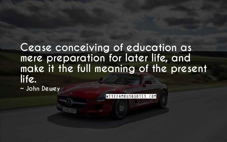 John Dewey quotes: Cease conceiving of education as mere preparation for later life, and make it the full meaning of the present life.