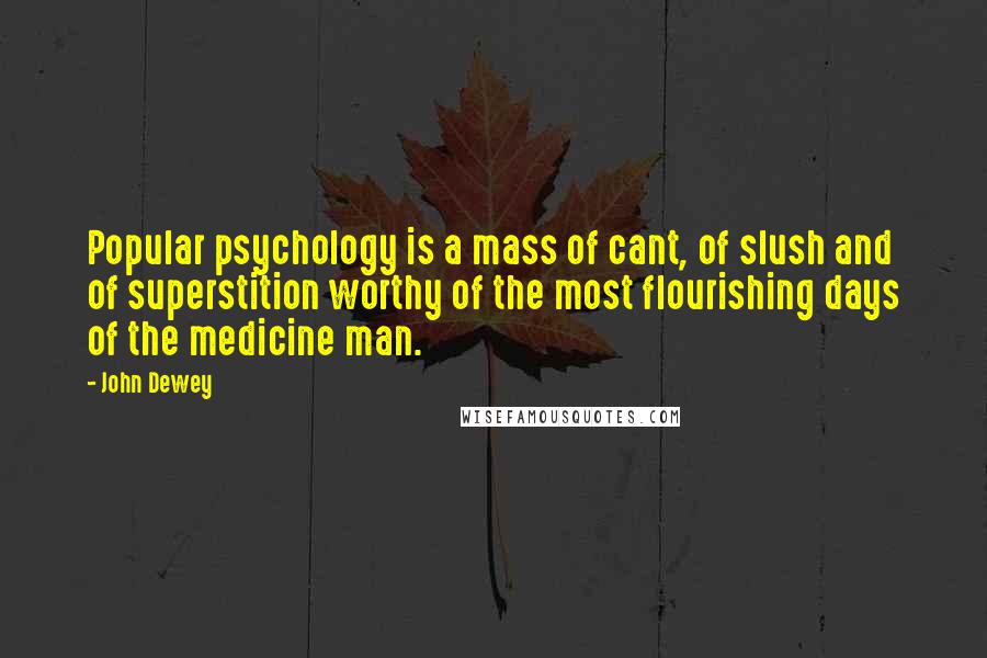 John Dewey quotes: Popular psychology is a mass of cant, of slush and of superstition worthy of the most flourishing days of the medicine man.