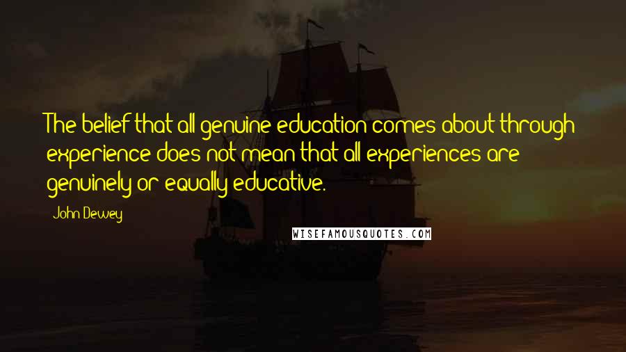 John Dewey quotes: The belief that all genuine education comes about through experience does not mean that all experiences are genuinely or equally educative.