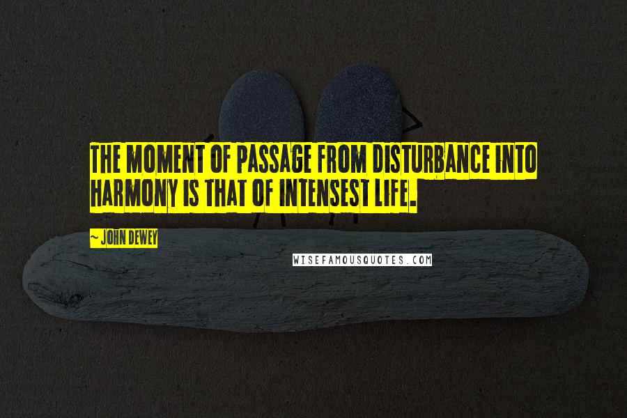 John Dewey quotes: The moment of passage from disturbance into harmony is that of intensest life.