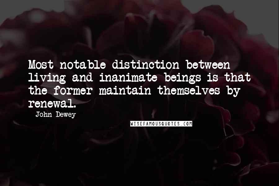 John Dewey quotes: Most notable distinction between living and inanimate beings is that the former maintain themselves by renewal.