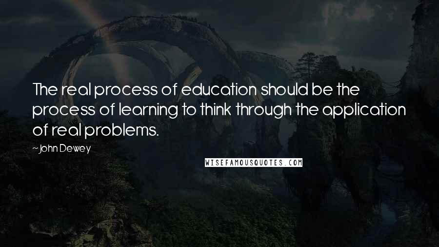John Dewey quotes: The real process of education should be the process of learning to think through the application of real problems.