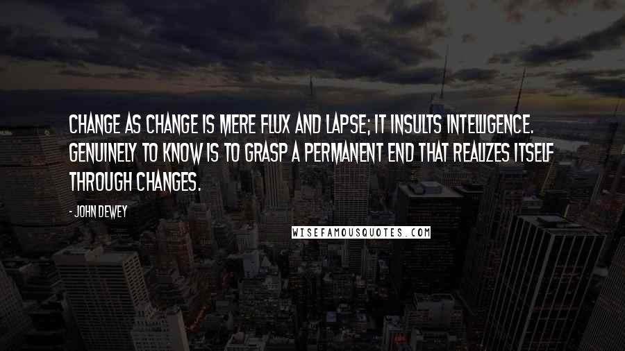 John Dewey quotes: Change as change is mere flux and lapse; it insults intelligence. Genuinely to know is to grasp a permanent end that realizes itself through changes.