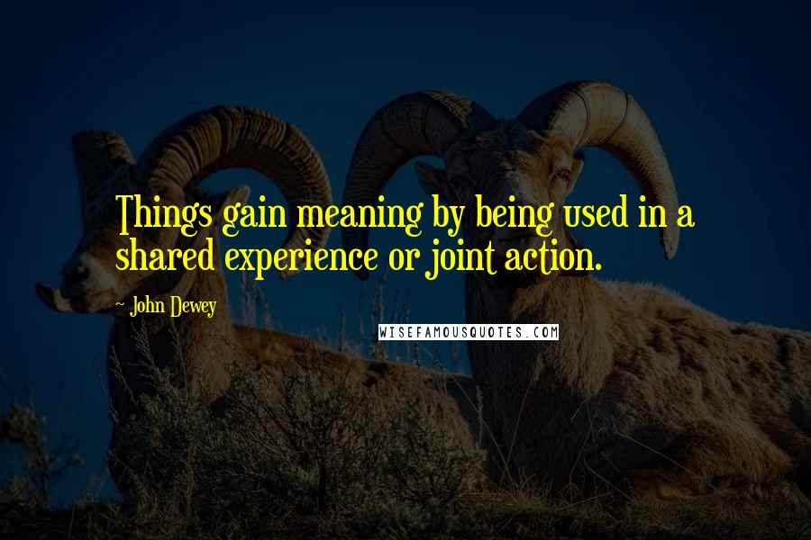 John Dewey quotes: Things gain meaning by being used in a shared experience or joint action.