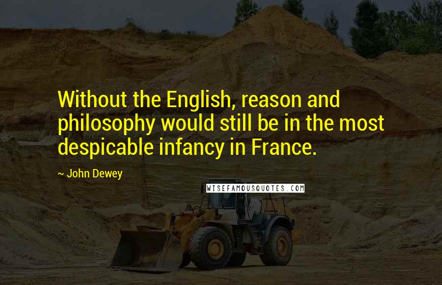 John Dewey quotes: Without the English, reason and philosophy would still be in the most despicable infancy in France.