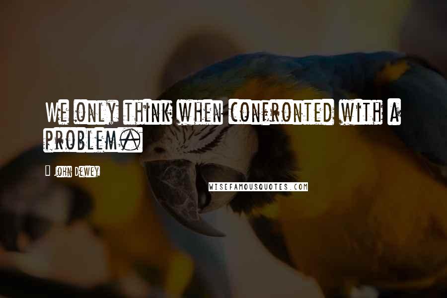 John Dewey quotes: We only think when confronted with a problem.