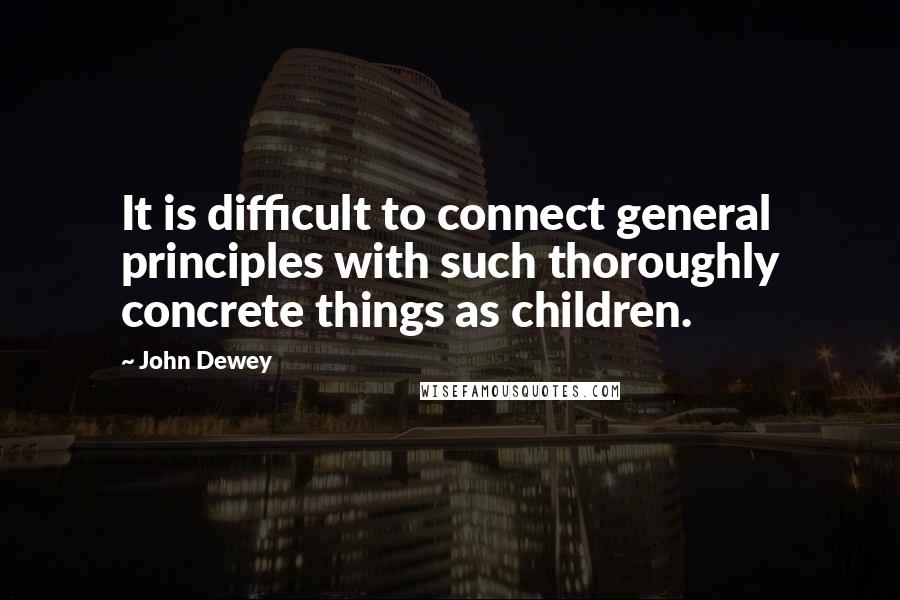 John Dewey quotes: It is difficult to connect general principles with such thoroughly concrete things as children.