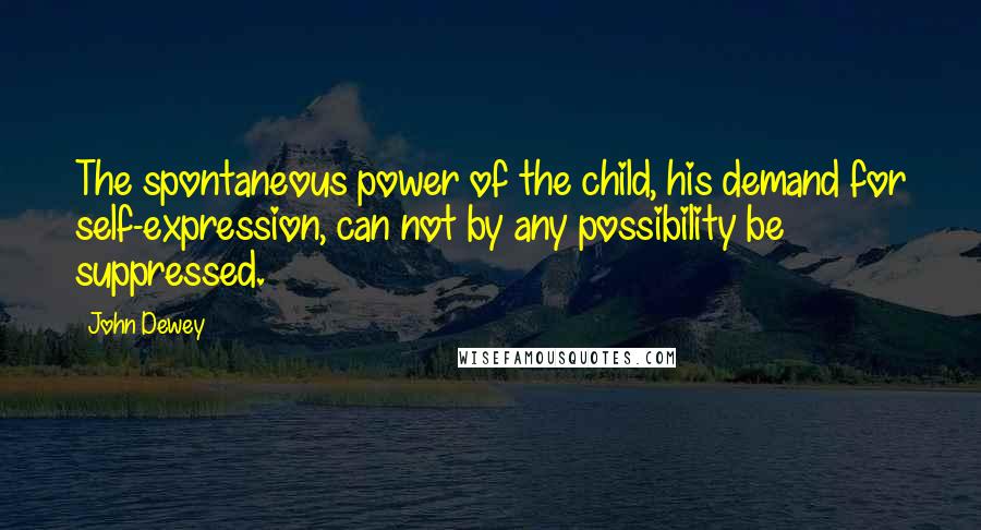 John Dewey quotes: The spontaneous power of the child, his demand for self-expression, can not by any possibility be suppressed.