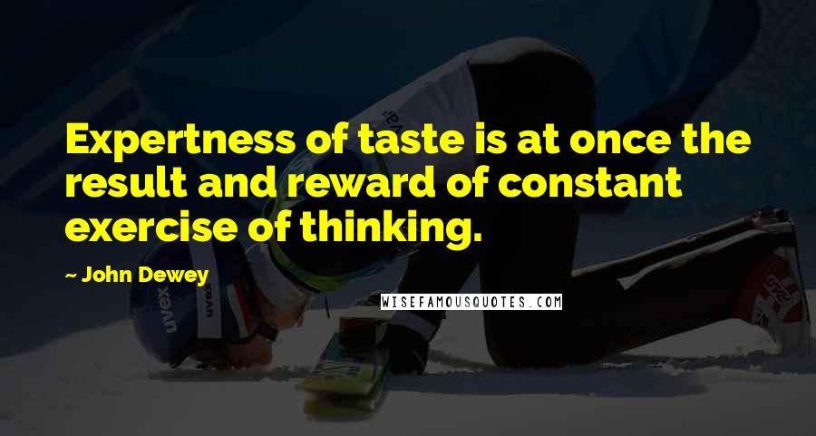 John Dewey quotes: Expertness of taste is at once the result and reward of constant exercise of thinking.