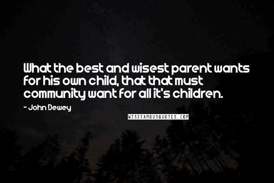 John Dewey quotes: What the best and wisest parent wants for his own child, that that must community want for all it's children.