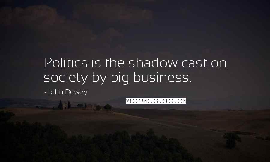 John Dewey quotes: Politics is the shadow cast on society by big business.