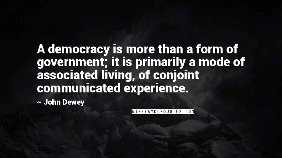 John Dewey quotes: A democracy is more than a form of government; it is primarily a mode of associated living, of conjoint communicated experience.