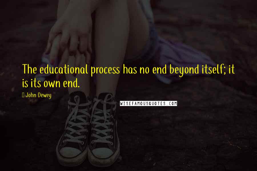 John Dewey quotes: The educational process has no end beyond itself; it is its own end.