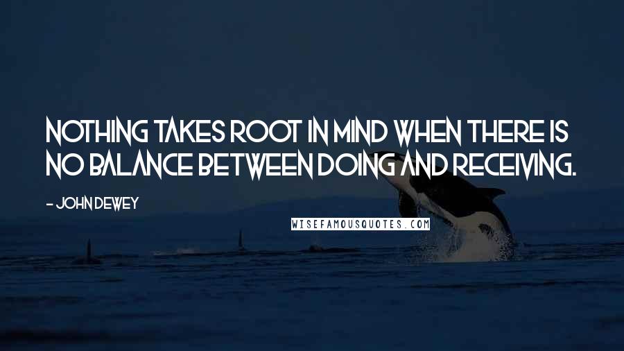 John Dewey quotes: Nothing takes root in mind when there is no balance between doing and receiving.
