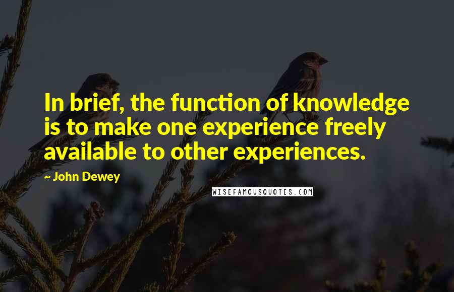John Dewey quotes: In brief, the function of knowledge is to make one experience freely available to other experiences.