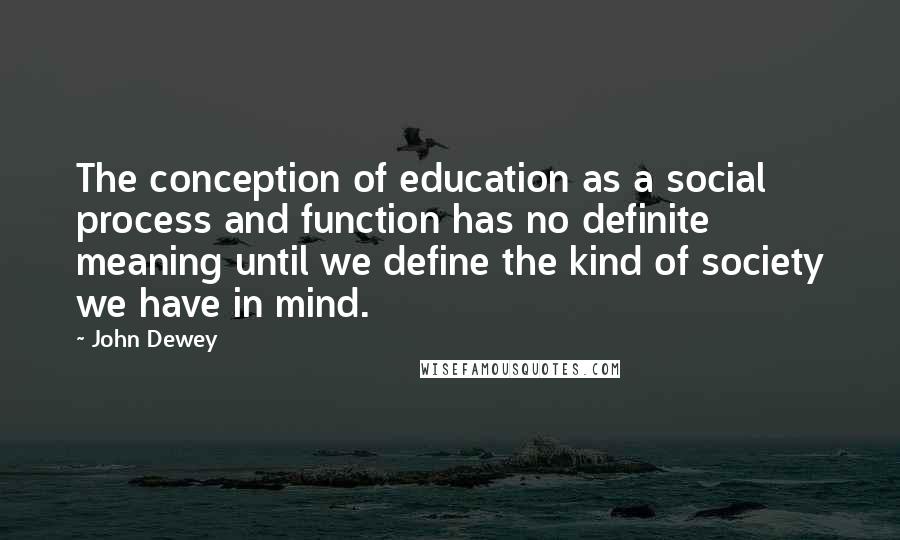 John Dewey quotes: The conception of education as a social process and function has no definite meaning until we define the kind of society we have in mind.