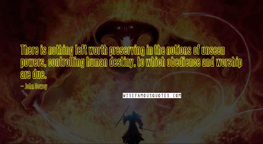 John Dewey quotes: There is nothing left worth preserving in the notions of unseen powers, controlling human destiny, to which obedience and worship are due.