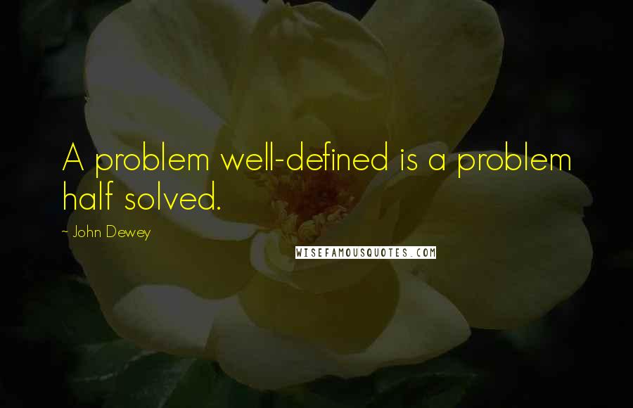 John Dewey quotes: A problem well-defined is a problem half solved.