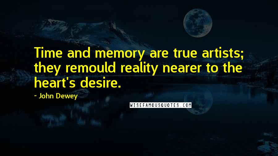 John Dewey quotes: Time and memory are true artists; they remould reality nearer to the heart's desire.