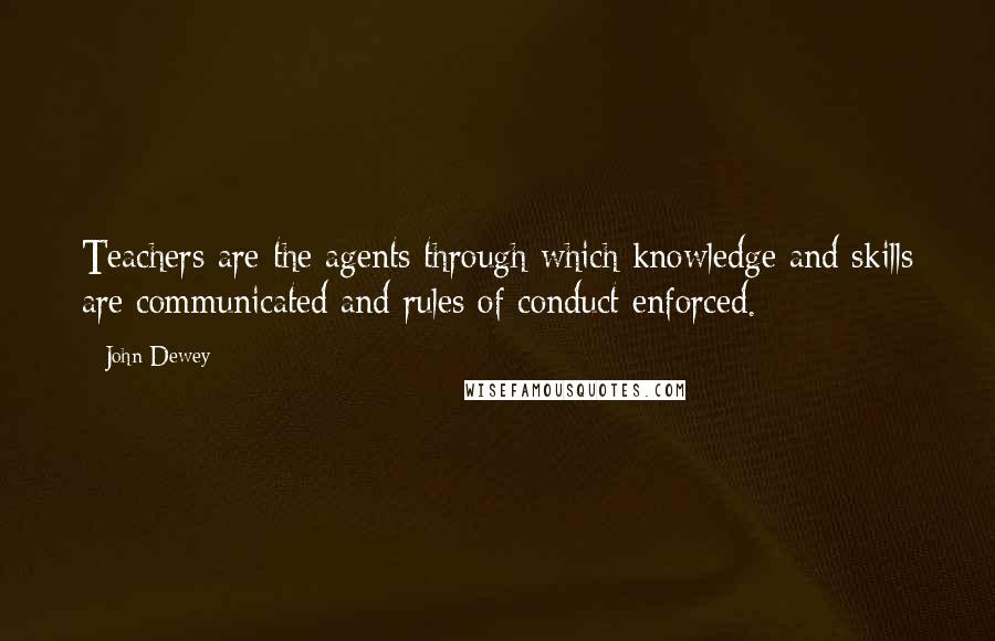 John Dewey quotes: Teachers are the agents through which knowledge and skills are communicated and rules of conduct enforced.