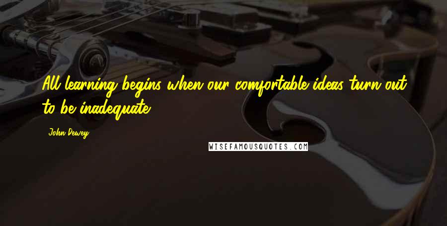 John Dewey quotes: All learning begins when our comfortable ideas turn out to be inadequate.