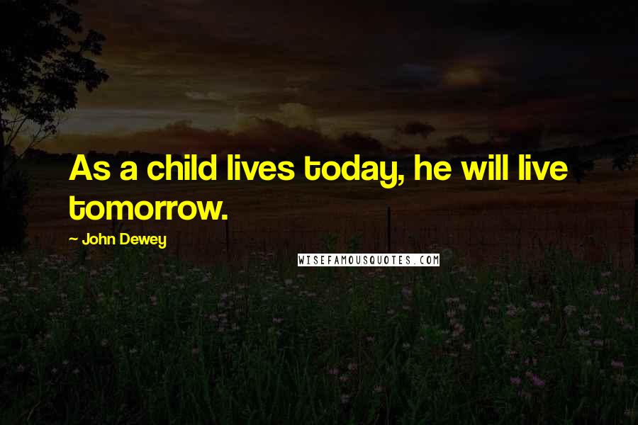 John Dewey quotes: As a child lives today, he will live tomorrow.