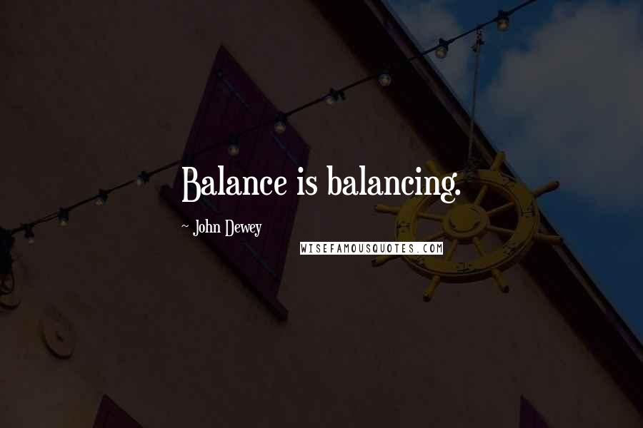 John Dewey quotes: Balance is balancing.
