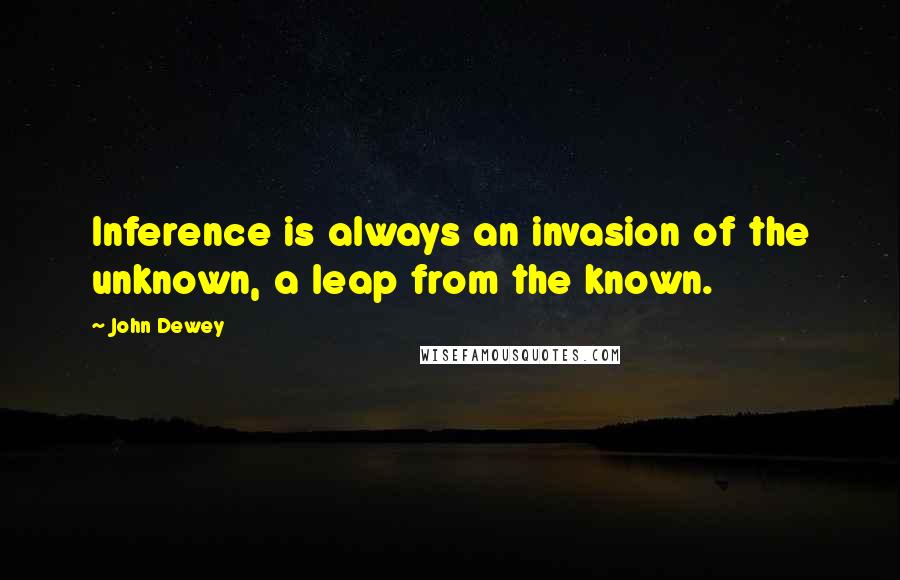 John Dewey quotes: Inference is always an invasion of the unknown, a leap from the known.