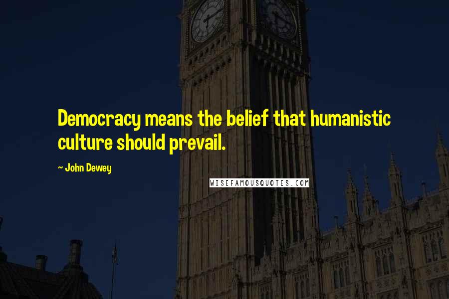 John Dewey quotes: Democracy means the belief that humanistic culture should prevail.