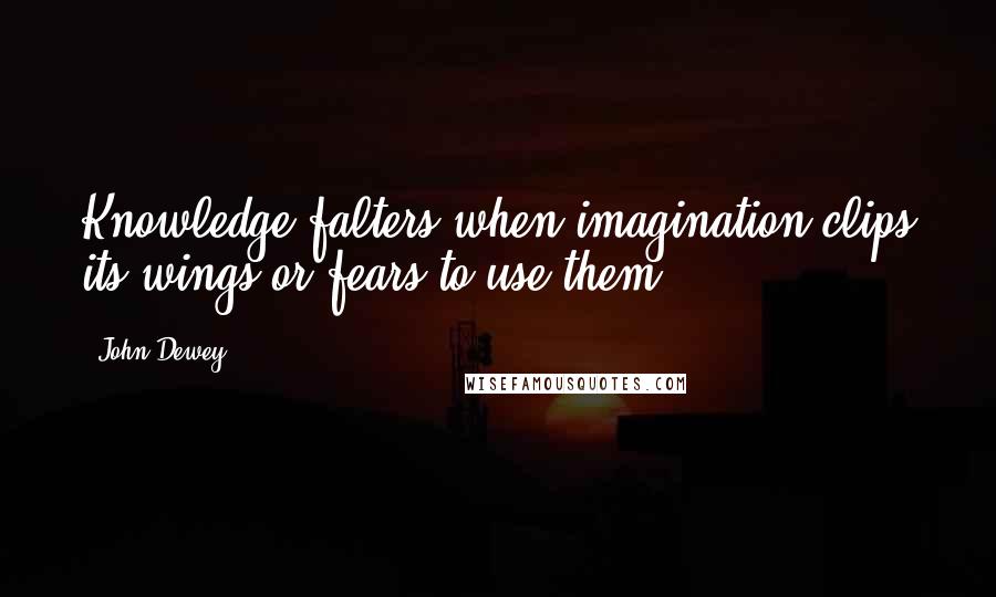 John Dewey quotes: Knowledge falters when imagination clips its wings or fears to use them.