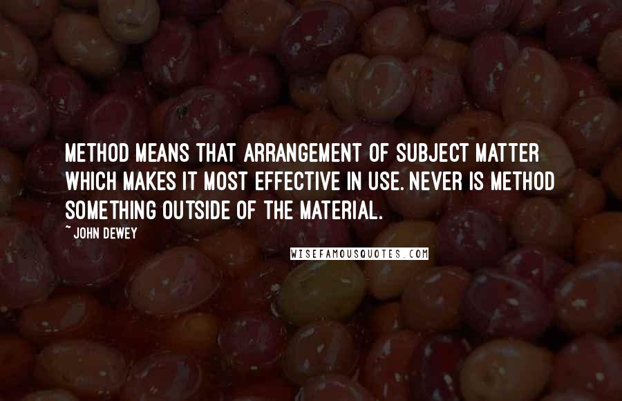 John Dewey quotes: Method means that arrangement of subject matter which makes it most effective in use. Never is method something outside of the material.