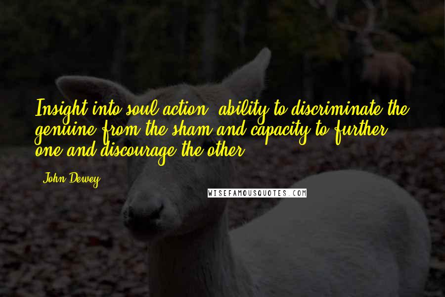 John Dewey quotes: Insight into soul-action, ability to discriminate the genuine from the sham and capacity to further one and discourage the other.