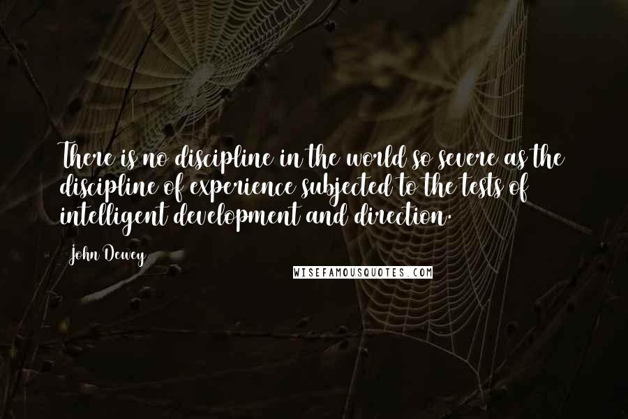 John Dewey quotes: There is no discipline in the world so severe as the discipline of experience subjected to the tests of intelligent development and direction.