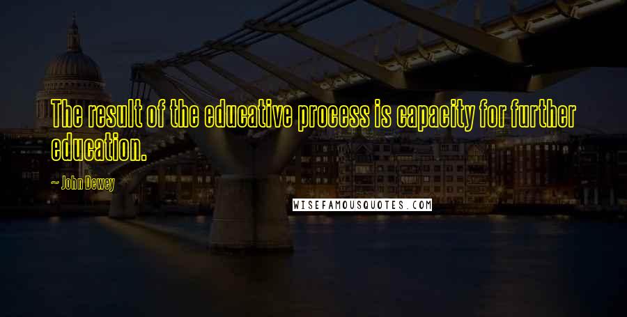 John Dewey quotes: The result of the educative process is capacity for further education.