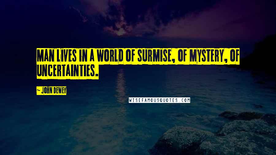 John Dewey quotes: Man lives in a world of surmise, of mystery, of uncertainties.