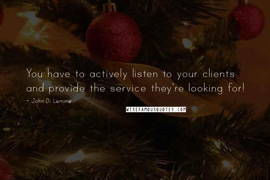 John Di Lemme quotes: You have to actively listen to your clients and provide the service they're looking for!
