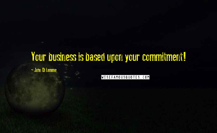 John Di Lemme quotes: Your business is based upon your commitment!