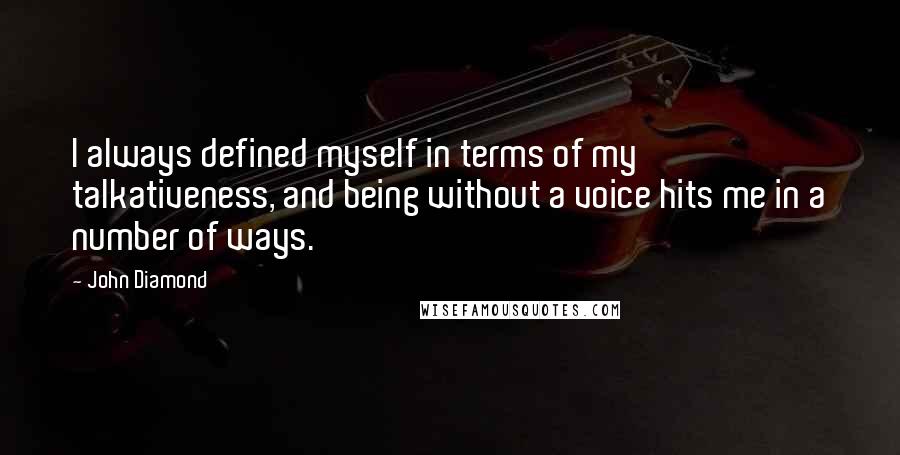 John Diamond quotes: I always defined myself in terms of my talkativeness, and being without a voice hits me in a number of ways.