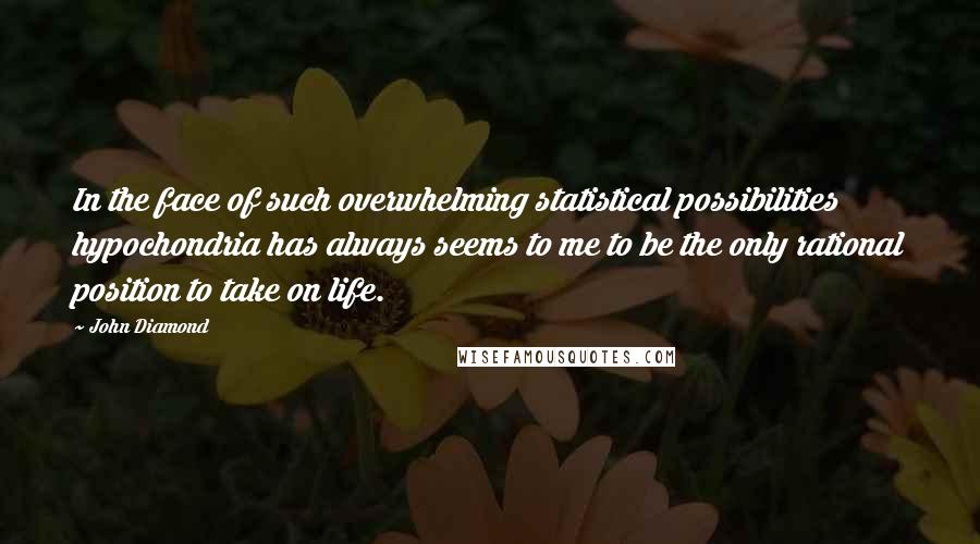 John Diamond quotes: In the face of such overwhelming statistical possibilities hypochondria has always seems to me to be the only rational position to take on life.