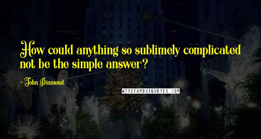 John Diamond quotes: How could anything so sublimely complicated not be the simple answer?