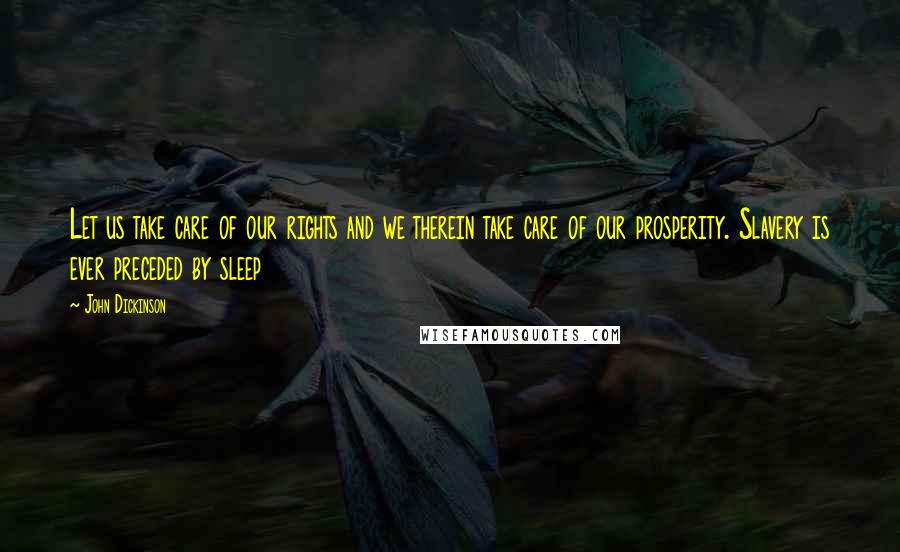 John Dickinson quotes: Let us take care of our rights and we therein take care of our prosperity. Slavery is ever preceded by sleep