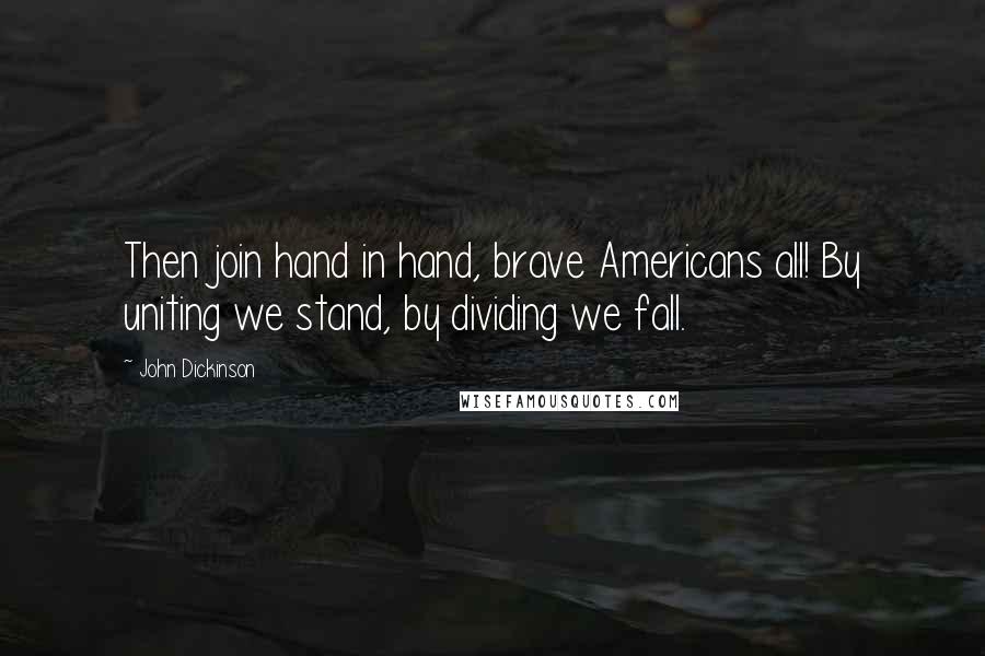 John Dickinson quotes: Then join hand in hand, brave Americans all! By uniting we stand, by dividing we fall.