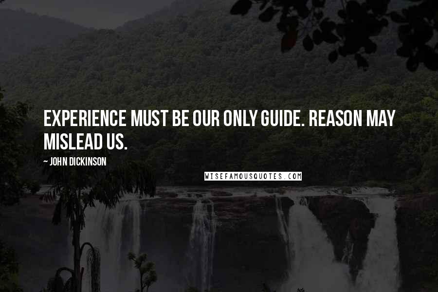 John Dickinson quotes: Experience must be our only guide. Reason may mislead us.